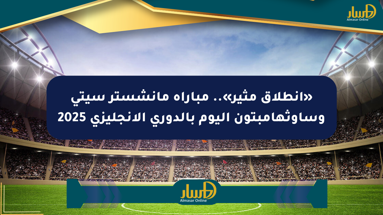 «انطلاق مثير».. مباراة مانشستر سيتي وساوثهامبتون اليوم بالدوري الإنجليزي 2025